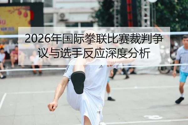 2026年国际拳联比赛裁判争议与选手反应深度分析