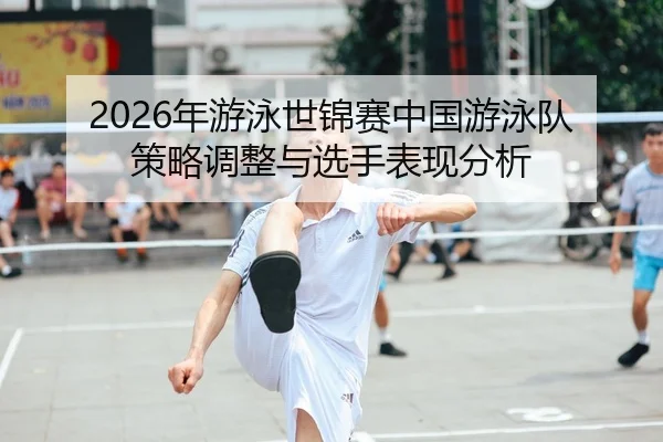 2026年游泳世锦赛中国游泳队策略调整与选手表现分析