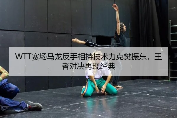WTT赛场马龙反手相持技术力克樊振东，王者对决再现经典