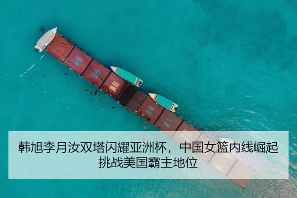 韩旭李月汝双塔闪耀亚洲杯，中国女篮内线崛起挑战美国霸主地位