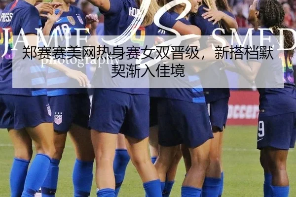 郑赛赛美网热身赛女双晋级，新搭档默契渐入佳境