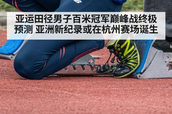 亚运田径男子百米冠军巅峰战终极预测 亚洲新纪录或在杭州赛场诞生