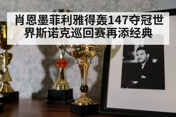 肖恩墨菲利雅得轰147夺冠世界斯诺克巡回赛再添经典