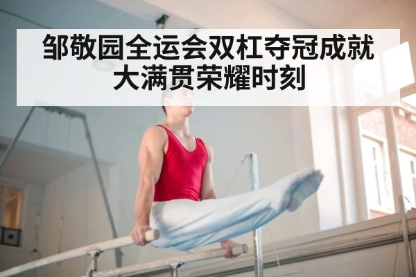 邹敬园全运会双杠夺冠成就大满贯荣耀时刻
