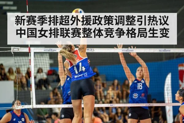 新赛季排超外援政策调整引热议 中国女排联赛整体竞争格局生变